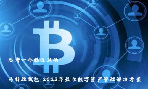 思考一个接近且的


币特股钱包：2023年最佳数字资产管理解决方案