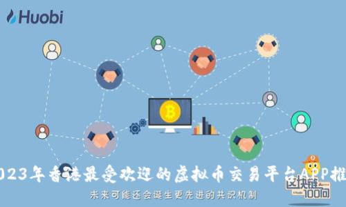 2023年香港最受欢迎的虚拟币交易平台APP推荐