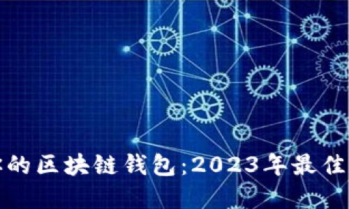 如何选择适合你的区块链钱包：2023年最佳选择与使用攻略