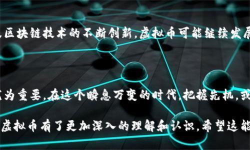 虚拟币，尤其是在近年来的技术与金融环境迅速发展的背景下，已经成为一个热议的主题。简单来说，虚拟币（或称数字货币）是一种电子形式的货币，旨在替代传统的现金和信用卡支付。它们的出现与区块链技术密切相关，并利用这种技术创造出去中心化的数字资产。

## 什么是虚拟币？

虚拟币是通过密码学原理生成和管理的货币。它不是由任何中央银行发行的法定货币，交易由一个去中心化的网络维护。比特币（Bitcoin）是最知名的虚拟币，加密货币的出现带来了金融革命，许多人开始关注这项新兴技术的潜力。

在理解虚拟币之前，了解一下它的一些关键特性是很重要的：

1. **去中心化**：与传统货币不同，虚拟币不受政府或金融机构的控制。它通过区块链技术分布在网络中的每一个节点上。

2. **匿名性**：虽然虚拟币交易是公开的，但用户的身份通常是隐匿的。这种匿名性使得一些用户对其偏爱。

3. **便捷性**：虚拟币使用户能够跨越国界进行快速转账，且手续费往往低于传统银行的手续费。

4. **波动性**：虚拟币的价值波动剧烈，投资者面临高风险，但也可能获得高回报。

## 虚拟币的类型

虚拟币种类繁多，以下是一些主要的类型：

1. **比特币（Bitcoin）**：2009年由中本聪发明，标志着虚拟币的诞生。它是最早的去中心化数字货币，受限量供应和逐渐增加的需求影响，其价格飙升至今。

2. **以太坊（Ethereum）**：除了作为货币外，以太坊的平台还支持智能合约的运行。这意味着开发者可以在其区块链上创建各种去中心化的应用程序（DApps）。

3. **稳定币（Stablecoin）**：如Tether（USDT），其价值通常与法定货币如美元挂钩，旨在降低价格波动。

4. **山寨币（Altcoin）**：是对比特币以外的任何数字货币的统称。它们通常具有不同的技术特征或目标市场。

## 虚拟币的应用场景

虚拟币的应用场景丰富多样，从日常支付、投资、到甚至政治和社会运动，其影响力不断扩展。

### 日常支付

许多商家已经开始接受比特币等虚拟币作为支付手段。在某咖啡厅，阳光洒在老旧木桌上，顾客通过手机扫描二维码轻松支付一杯 cappuccino，便捷的支付方式让这家店吸引了不少年轻顾客。

### 投资与交易

越来越多的人将虚拟币视为投资工具。在富人聚集的城市中心，高档的财经论坛上，投资者们热烈讨论如何在这个波动的市场中抓住机遇。有人在不同的数字货币间频繁交易，有人则选择长期持有，等待价值的升值。

### 社会运动

在一些国家，虚拟币被当作抗议和争取自由的一种工具。例如，在某次政治抗议中，示威者们通过比特币进行筹款，以绕过政府的控制和干预，展现了数字货币解决现实问题的潜力。

## 虚拟币的风险与挑战

尽管虚拟币有诸多优点，但其风险和挑战也不容忽视：

1. **市场波动**：投资虚拟币的风险很高，其价值波动可能导致资金的迅速贬值。

2. **安全问题**：虽然区块链技术相对安全，但交易所的黑客攻击和钱包失窃事件时有发生，给投资者带来损失。

3. **法律监管**：各国对虚拟币的法律监管各不相同，部分国家甚至禁止其使用，给用户带来不确定性。

## 未来展望

尽管虚拟币面临种种挑战，但未来的发展潜力依旧巨大。随着更多大公司开始接受虚拟币，金融科技的进步以及区块链技术的不断创新，虚拟币可能继续发展，成为现代经济的一部分。

### 结尾

虚拟币的世界充满了机遇与挑战，对于投资者、消费者甚至政策制定者来说，了解虚拟币及其运作方式都显得尤为重要。在这个瞬息万变的时代，把握先机，或许能够在这个新兴的金融领域立足。

这段内容介绍了虚拟币的定义、类型、应用场景、风险和未来展望，从多个角度全面阐述了这一主题，使读者对于虚拟币有了更加深入的理解和认识。希望这能够帮助到你！