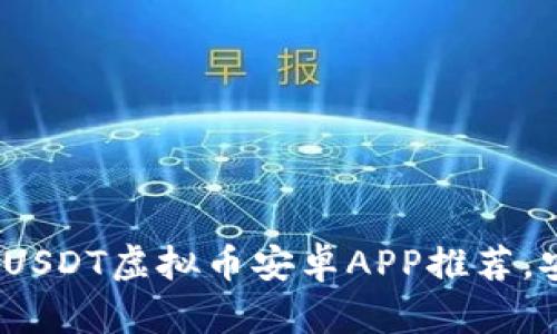 2023年最优质USDT虚拟币安卓APP推荐，安全便捷赚收益