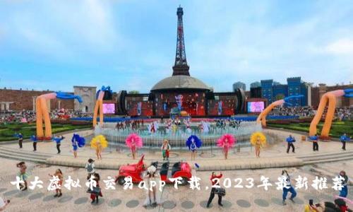 十大虚拟币交易app下载，2023年最新推荐