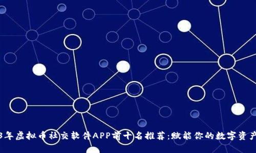 2023年虚拟币社交软件APP前十名推荐：赋能你的数字资产交流