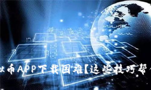 2023年虚拟币APP下载困难？这些技巧帮你解决问题！