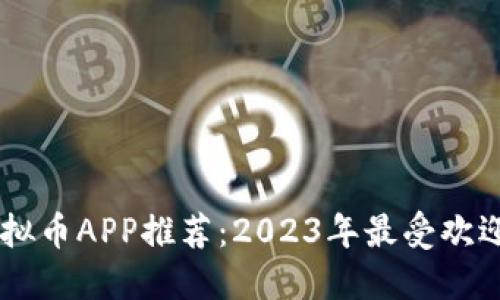 国内最大虚拟币APP推荐：2023年最受欢迎的交易平台