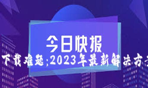 : 虚拟币App下载难题：2023年最新解决方案与注意事项
