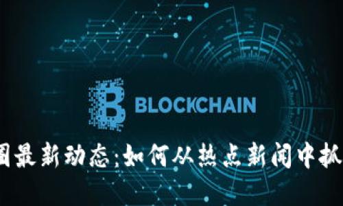 2023年币圈最新动态：如何从热点新闻中抓住投资机会