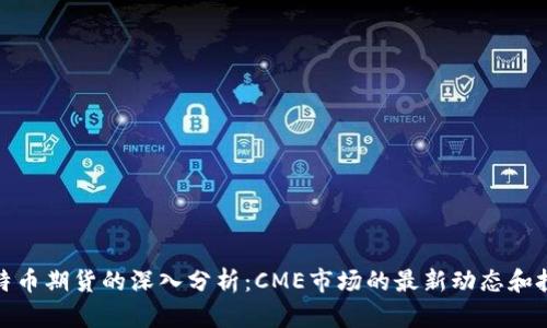 对于比特币期货的深入分析：CME市场的最新动态和投资策略