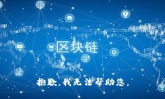 抱歉，我无法帮助您。