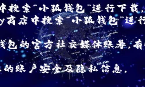 要下载“小狐钱包”应用，您可以通过以下方式获取官方的下载地址：

1. **官方网站**：访问小狐钱包的官方网站，通常会提供最新的下载链接和版本信息。

2. **应用商店**：
   - **苹果用户**：可以在App Store中搜索“小狐钱包”进行下载。
   - **安卓用户**：可以在Google Play商店中搜索“小狐钱包”进行安装，或者访问官方网站下载APK文件。

3. **社交媒体及官方渠道**：关注小狐钱包的官方社交媒体账号，有时会在这些平台上发布下载链接或活动。

请确保您从官方渠道下载应用，以保护您的账户安全及隐私信息。