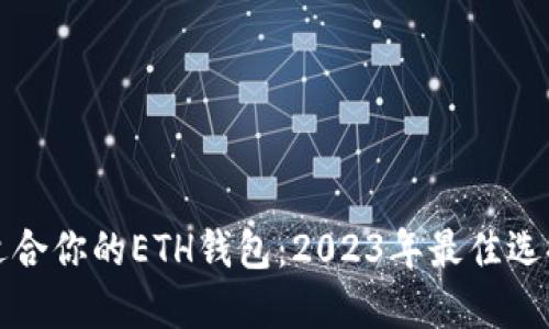 如何选择最适合你的ETH钱包：2023年最佳选择与使用指南