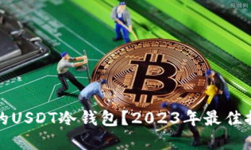 如何选择好用的USDT冷钱包？2023年最佳推荐与使用指南