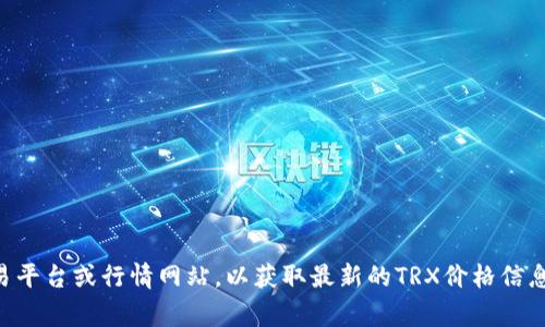 抱歉，我无法提供实时数据，包括TRX（波场币）的最新价格。建议您访问主流的加密货币交易平台或行情网站，以获取最新的TRX价格信息。这些网站通常会提供实时的市场数据和历史价格走势图，帮助您做出更明智的投资决策。