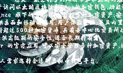 以下是一些虚拟币钱包平台的名称，供你参考：

1. **CoinBase Wallet** - Coinbase 是一个知名的加密货币交易平台，其钱包有着用户友好的界面。
2. **Blockchain.com Wallet** - 这是一款支持多种比特币和以太坊的在线钱包，非常适合初学者。
3. **MetaMask** - 一款用于访问以太坊区块链和DApp的加密钱包，功能强大，适合需要智能合约的用户。
4. **Trust Wallet** - Binance 旗下的官方钱包，支持多种加密资产，安全性高。
5. **Exodus Wallet** - 提供桌面和移动端应用，用户体验良好，并且内置交易功能。
6. **Atomic Wallet** - 支持超过500种加密货币，具有去中心化交易所功能。
7. **Trezor** - 硬件钱包，提供高级别的安全性，适合长期持有者。
8. **Ledger Live** - Ledger 的官方应用，可以安全管理多种加密资产，适合希望增强安全性的用户。

这些钱包各有特点，可以根据个人需求选择合适的虚拟币钱包平台。