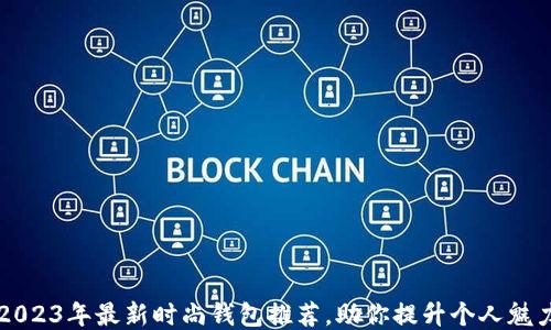 
2023年最新时尚钱包推荐，助你提升个人魅力