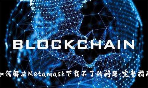如何解决Metamask下载不了的问题：完整指南