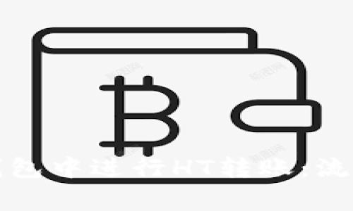 如何在货币钱包中进行HT转账：流程和注意事项