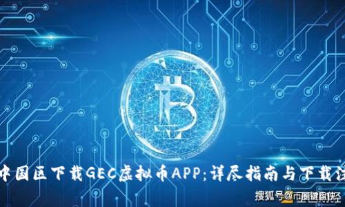 如何在中国区下载GEC虚拟币APP：详尽指南与下载注意事项