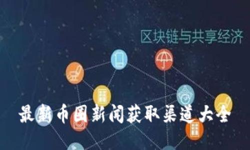 最新币圈新闻获取渠道大全