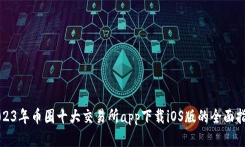 2023年币圈十大交易所app下载iOS版的全面指南