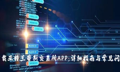 如何下载亚特兰蒂斯交易所APP：详细指南与常见问题解答