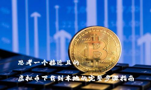 思考一个接近且的

虚拟币下载到本地的完整步骤指南