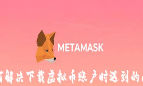 
如何解决下载虚拟币账户时遇到的问题