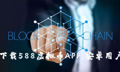 如何安全下载588虚拟币APP：安卓用户必看指南