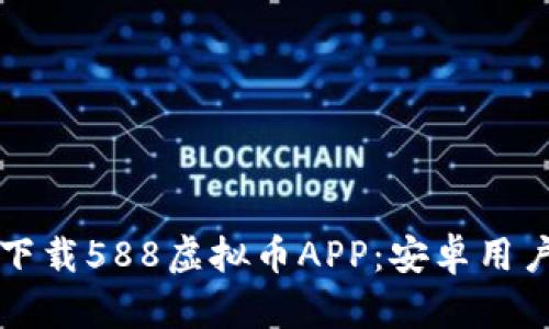 如何安全下载588虚拟币APP：安卓用户必看指南