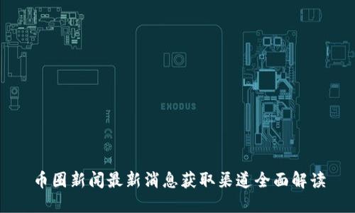 币圈新闻最新消息获取渠道全面解读