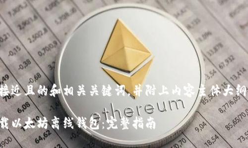 意图
以下是一个接近且的和相关关键词，并附上内容主体大纲和问题分析。

如何安全下载以太坊离线钱包：完整指南